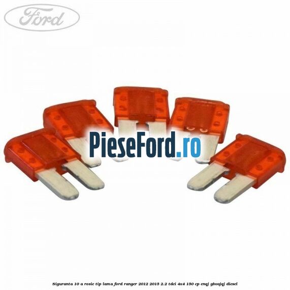 Siguranta 10 A rosie tip lama Ford Ranger 2012-2015 2.2 TDCi 4x4 150 cp ENQJ, GBVAJQJ diesel