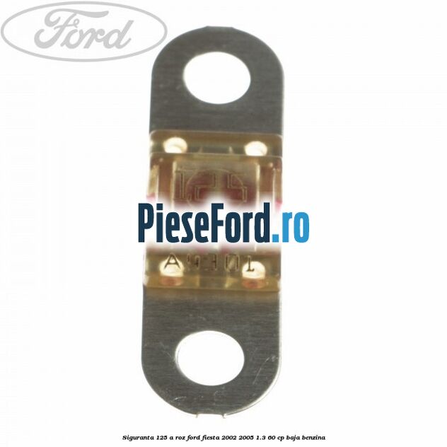 Siguranta 125 A roz Ford Fiesta 2002-2005 1.3 60 cp BAJA benzina