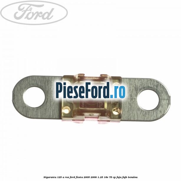 Siguranta 125 A roz Ford Fiesta 2005-2008 1.25 16V 75 cp FUJA, FUJB benzina