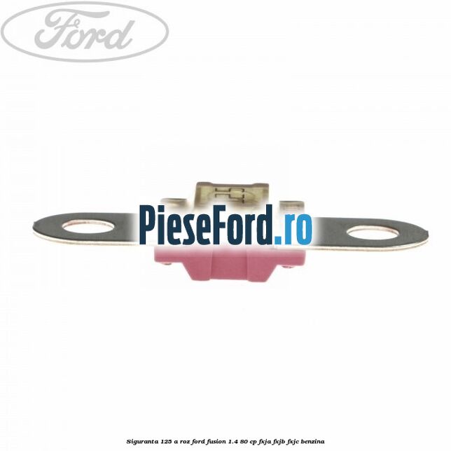 Siguranta 125 A roz Ford Fusion 1.4 80 cp Siguranta 125 A roz Ford Fusion 1.4 80 cp FXJA, FXJB, FXJC benzina