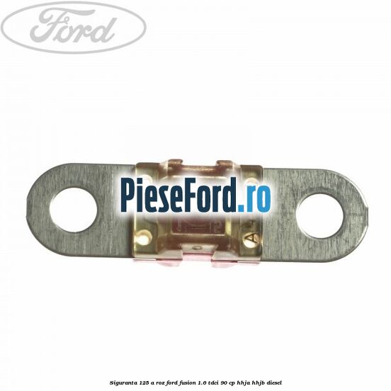 Siguranta 125 A roz Ford Fusion 1.6 TDCi 90 cp HHJA, HHJB diesel