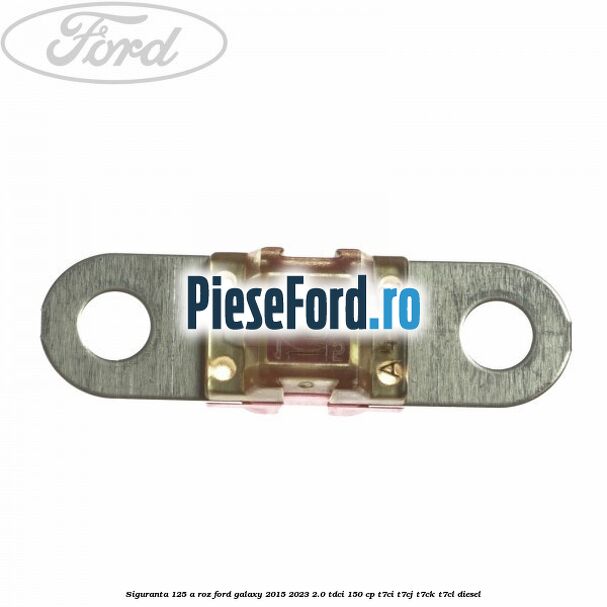 Siguranta 125 A roz Ford Galaxy 2015-2023 2.0 TDCi 150 cp Siguranta 125 A roz Ford Galaxy 2015-2023 2.0 TDCi 150 cp T7CI, T7CJ, T7CK, T7CL diesel