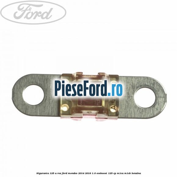 Siguranta 125 A roz Ford Mondeo 2014-2018 1.0 EcoBoost 125 cp Siguranta 125 A roz Ford Mondeo 2014-2018 1.0 EcoBoost 125 cp M1CA, M1CB benzina