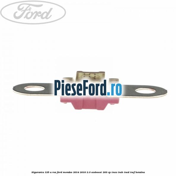 Siguranta 125 A roz Ford Mondeo 2014-2018 2.0 EcoBoost 203 cp TNCA, TNCB, TNCD, TNCF benzina