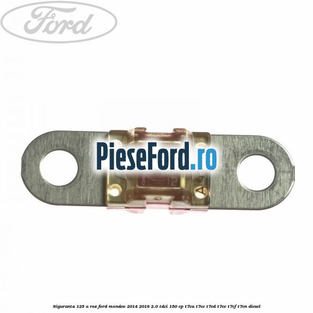 Siguranta 125 A roz Ford Mondeo 2014-2018 2.0 TDCi 150 cp Siguranta 125 A roz Ford Mondeo 2014-2018 2.0 TDCi 150 cp T7CA, T7CC, T7CD, T7CE, T7CF, T7CN diesel