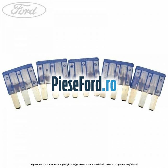 Siguranta 15 A albastra 3 pini Ford Edge 2016-2018 2.0 TDCi Bi-Turbo 210 cp T9CE, T9CF diesel