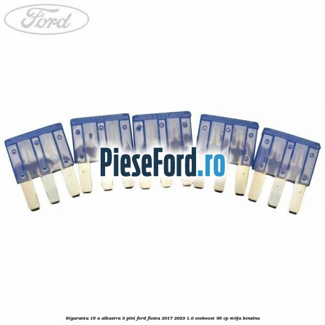 Siguranta 15 A albastra 3 pini Ford Fiesta 2017-2023 1.0 EcoBoost 95 cp M0JA benzina