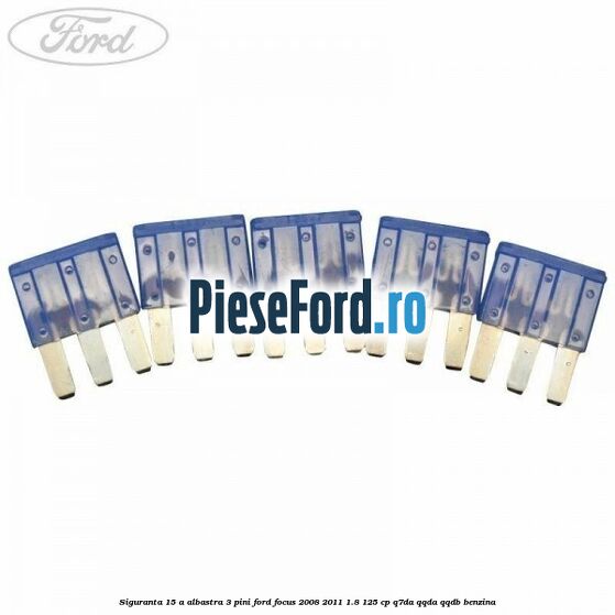 Siguranta 15 A albastra 3 pini Ford Focus 2008-2011 1.8 125 cp Siguranta 15 A albastra 3 pini Ford Focus 2008-2011 1.8 125 cp Q7DA, QQDA, QQDB benzina