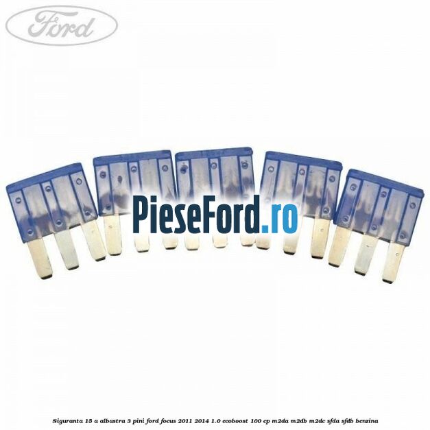 Siguranta 15 A albastra 3 pini Ford Focus 2011-2014 1.0 EcoBoost 100 cp M2DA, M2DB, M2DC, SFDA, SFDB benzina