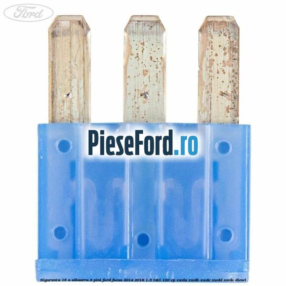 Siguranta 15 A albastra 3 pini Ford Focus 2014-2018 1.5 TDCi 120 cp XWDA, XWDB, XWDC, XWDD, XWDE diesel