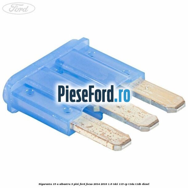 Siguranta 15 A albastra 3 pini Ford Focus 2014-2018 1.6 TDCi 115 cp Siguranta 15 A albastra 3 pini Ford Focus 2014-2018 1.6 TDCi 115 cp T1DA, T1DB diesel