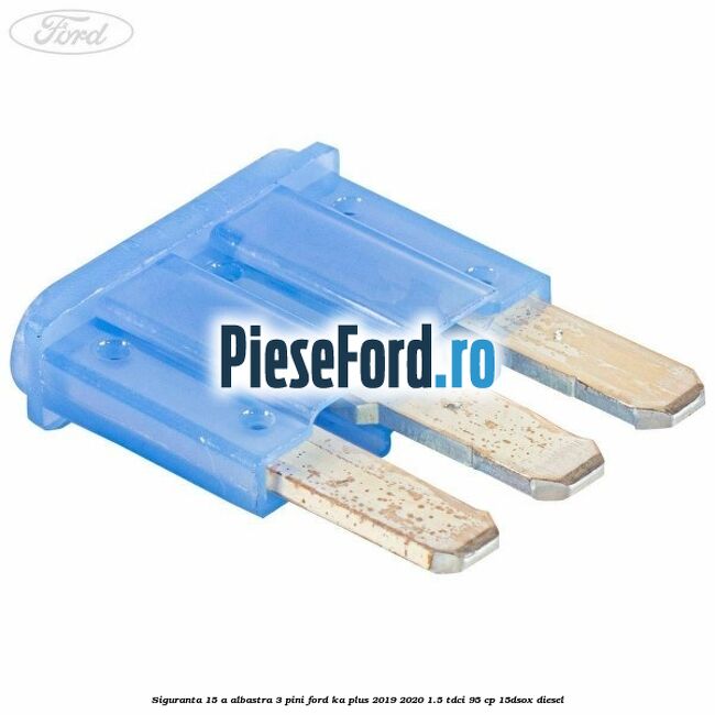 Siguranta 15 A albastra 3 pini Ford Ka plus 2019-2020 1.5 TDCI 95 cp 15DSOX diesel