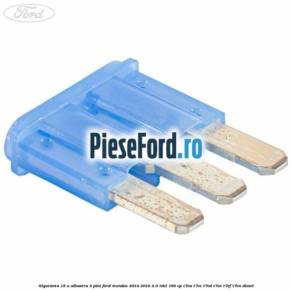 Siguranta 15 A albastra 3 pini Ford Mondeo 2014-2018 2.0 TDCi 150 cp Siguranta 15 A albastra 3 pini Ford Mondeo 2014-2018 2.0 TDCi 150 cp T7CA, T7CC, T7CD, T7CE, T7CF, T7CN diesel