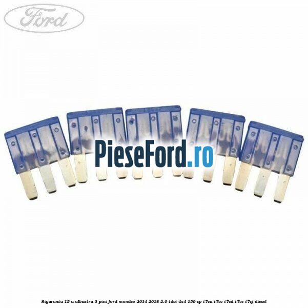 Siguranta 15 A albastra 3 pini Ford Mondeo 2014-2018 2.0 TDCi 4x4 150 cp T7CA, T7CC, T7CD, T7CE, T7CF diesel