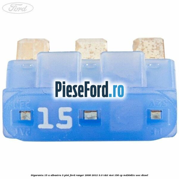 Siguranta 15 A albastra 3 pini Ford Ranger 2006-2012 3.0 TDCi 4x4 156 cp MD30DITC, WEC diesel