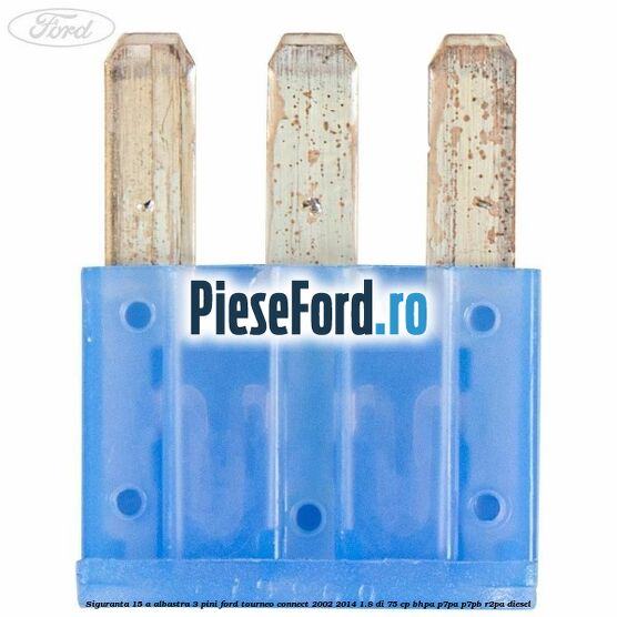Siguranta 15 A albastra 3 pini Ford Tourneo Connect 2002-2014 1.8 Di 75 cp Siguranta 15 A albastra 3 pini Ford Tourneo Connect 2002-2014 1.8 Di 75 cp BHPA, P7PA, P7PB, R2PA diesel