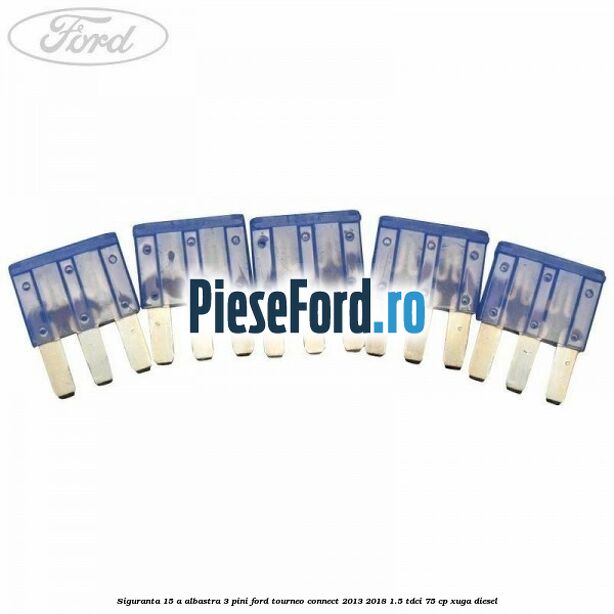 Siguranta 15 A albastra 3 pini Ford Tourneo Connect 2013-2018 1.5 TDCi 75 cp XUGA diesel