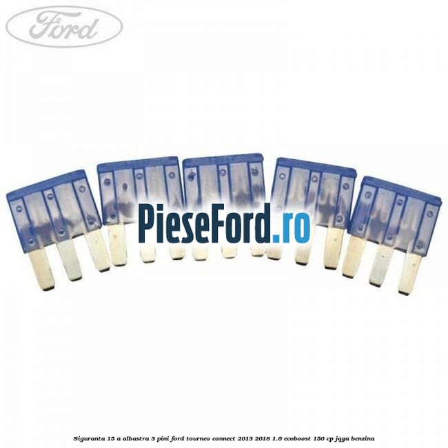 Siguranta 15 A albastra 3 pini Ford Tourneo Connect 2013-2018 1.6 EcoBoost 150 cp Siguranta 15 A albastra 3 pini Ford Tourneo Connect 2013-2018 1.6 EcoBoost 150 cp JQGA benzina