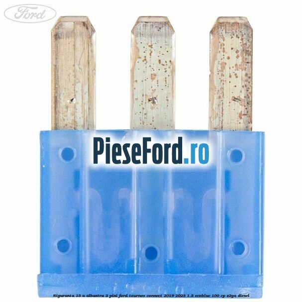 Siguranta 15 A albastra 3 pini Ford Tourneo Connect 2019-2023 1.5 EcoBlue 100 cp Z2GA diesel