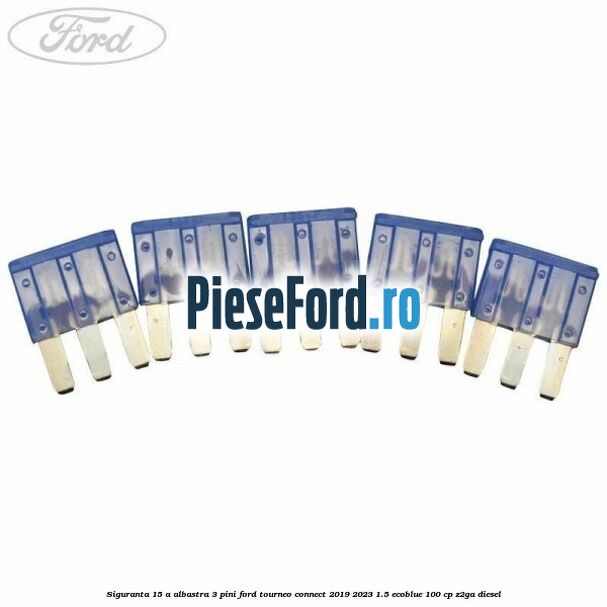 Siguranta 15 A albastra 3 pini Ford Tourneo Connect 2019-2023 1.5 EcoBlue 100 cp Z2GA diesel