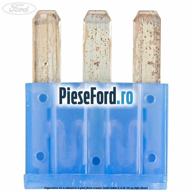 Siguranta 15 A albastra 3 pini Ford Transit 2000-2006 2.4 DI 75 cp Siguranta 15 A albastra 3 pini Ford Transit 2000-2006 2.4 DI 75 cp F4FA diesel