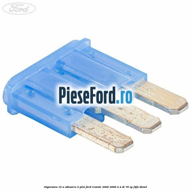 Siguranta 15 A albastra 3 pini Ford Transit 2000-2006 2.4 DI 75 cp Siguranta 15 A albastra 3 pini Ford Transit 2000-2006 2.4 DI 75 cp F4FA diesel