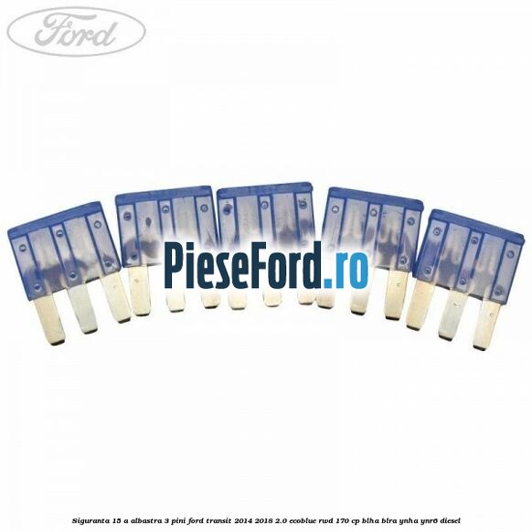 Siguranta 15 A albastra 3 pini Ford Transit 2014-2018 2.0 EcoBlue RWD 170 cp BLHA, BLRA, YNHA, YNR6 diesel
