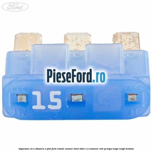 Siguranta 15 A albastra 3 pini Ford Transit Connect 2019-2023 1.0 EcoBoost 100 cp B3GA, M2GA, M2GB benzina