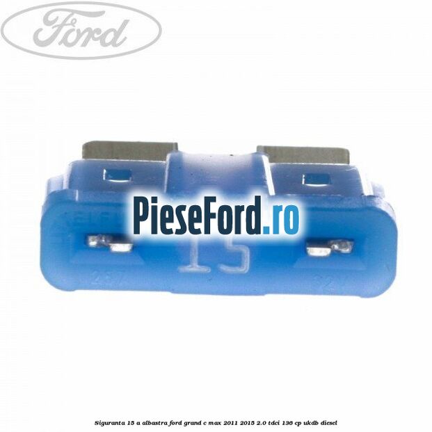 Siguranta 15 A albastra Ford Grand C-Max 2011-2015 2.0 TDCi 136 cp UKDB diesel