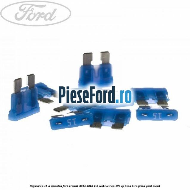 Siguranta 15 A albastra Ford Transit 2014-2018 2.0 EcoBlue RWD 170 cp BLHA, BLRA, YNHA, YNR6 diesel