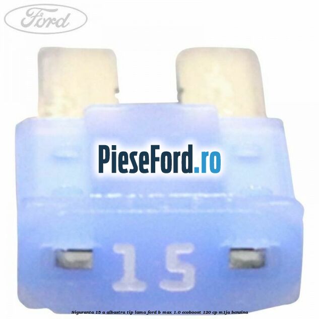 Siguranta 15 A albastra tip lama Ford B-Max 1.0 EcoBoost 120 cp M1JA benzina