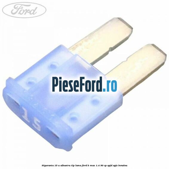 Siguranta 15 A albastra tip lama Ford B-Max 1.4 90 cp SPJD, SPJE benzina