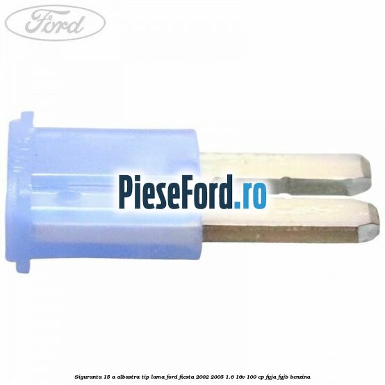 Siguranta 15 A albastra tip lama Ford Fiesta 2002-2005 1.6 16V 100 cp FYJA, FYJB benzina