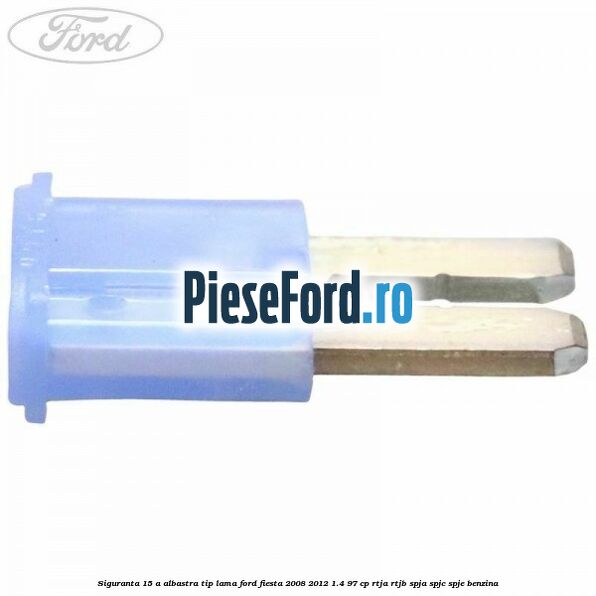 Siguranta 15 A albastra tip lama Ford Fiesta 2008-2012 1.4 97 cp RTJA, RTJB, SPJA, SPJC, SPJE benzina
