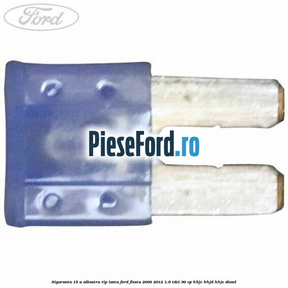 Siguranta 15 A albastra tip lama Ford Fiesta 2008-2012 1.6 TDCi 90 cp HHJC, HHJD, HHJE diesel