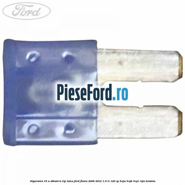 Siguranta 15 A albastra tip lama Ford Fiesta 2008-2012 1.6 Ti 120 cp HXJA, HXJB, HXJE, RVJA benzina