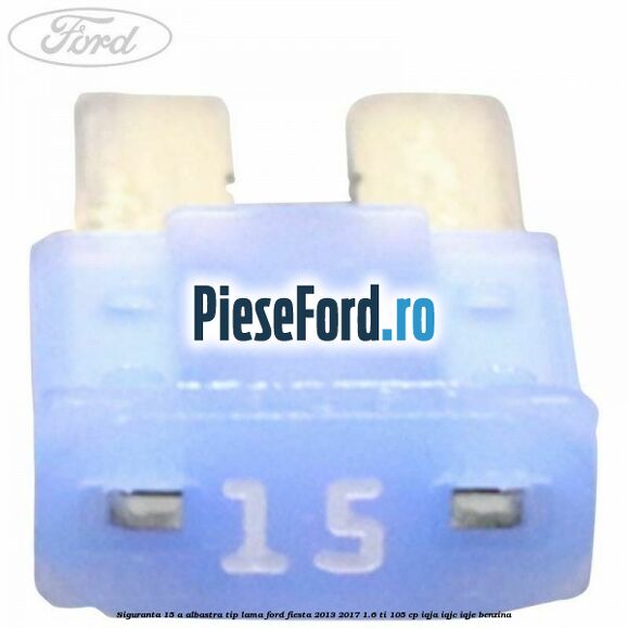 Siguranta 15 A albastra tip lama Ford Fiesta 2013-2017 1.6 Ti 105 cp IQJA, IQJC, IQJE benzina