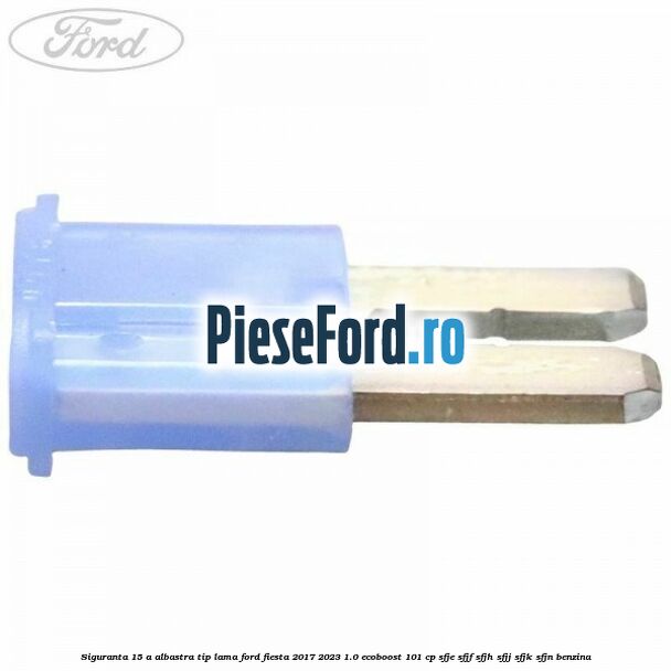 Siguranta 15 A albastra tip lama Ford Fiesta 2017-2023 1.0 EcoBoost 101 cp SFJE, SFJF, SFJH, SFJJ, SFJK, SFJN benzina