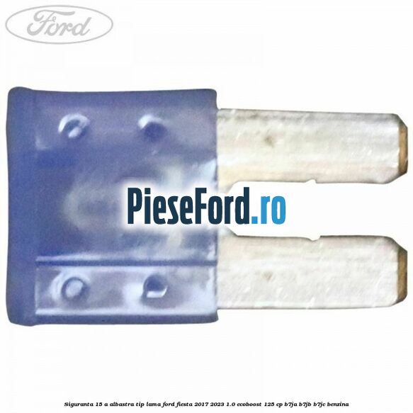 Siguranta 15 A albastra tip lama Ford Fiesta 2017-2023 1.0 EcoBoost 125 cp B7JA, B7JB, B7JC benzina