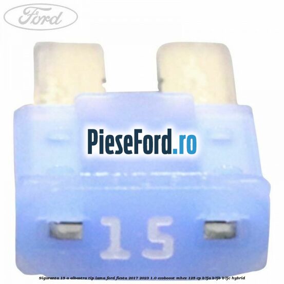 Siguranta 15 A albastra tip lama Ford Fiesta 2017-2023 1.0 EcoBoost mHEV 125 cp B7JA, B7JB, B7JC Hybrid