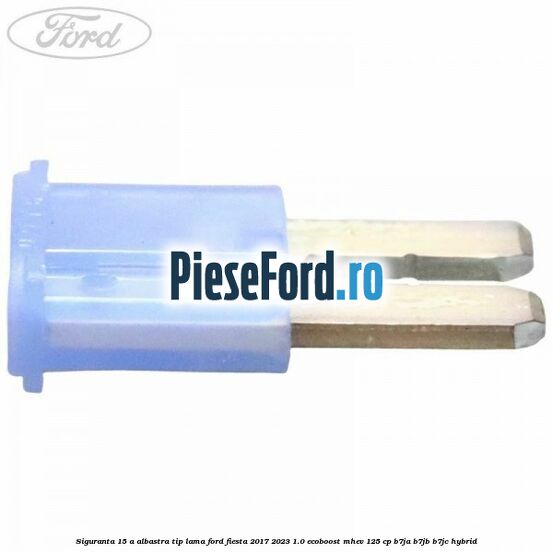 Siguranta 15 A albastra tip lama Ford Fiesta 2017-2023 1.0 EcoBoost mHEV 125 cp B7JA, B7JB, B7JC Hybrid