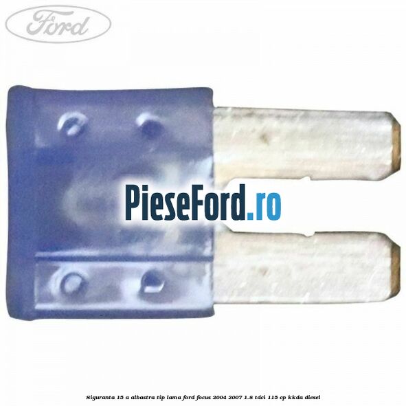 Siguranta 15 A albastra tip lama Ford Focus 2004-2007 1.8 TDCi 115 cp KKDA diesel