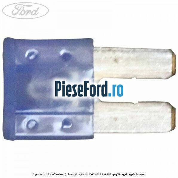 Siguranta 15 A albastra tip lama Ford Focus 2008-2011 1.8 125 cp Q7DA, QQDA, QQDB benzina