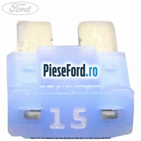 Siguranta 15 A albastra tip lama Ford Focus 2008-2011 2.0 TDCi 110 cp IXDA diesel