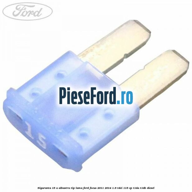 Siguranta 15 A albastra tip lama Ford Focus 2011-2014 1.6 TDCi 115 cp T1DA, T1DB diesel