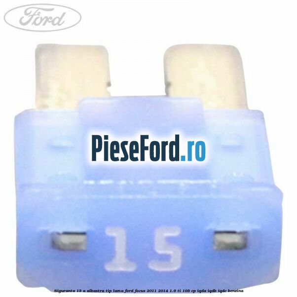 Siguranta 15 A albastra tip lama Ford Focus 2011-2014 1.6 Ti 105 cp IQDA, IQDB, IQDC benzina