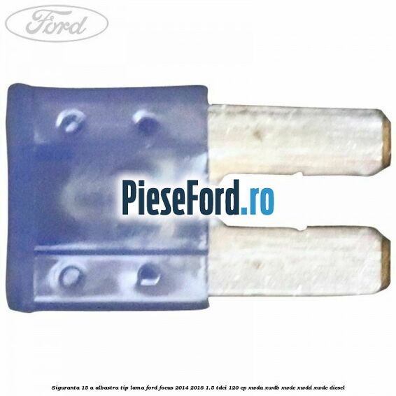Siguranta 15 A albastra tip lama Ford Focus 2014-2018 1.5 TDCi 120 cp Siguranta 15 A albastra tip lama Ford Focus 2014-2018 1.5 TDCi 120 cp XWDA, XWDB, XWDC, XWDD, XWDE diesel