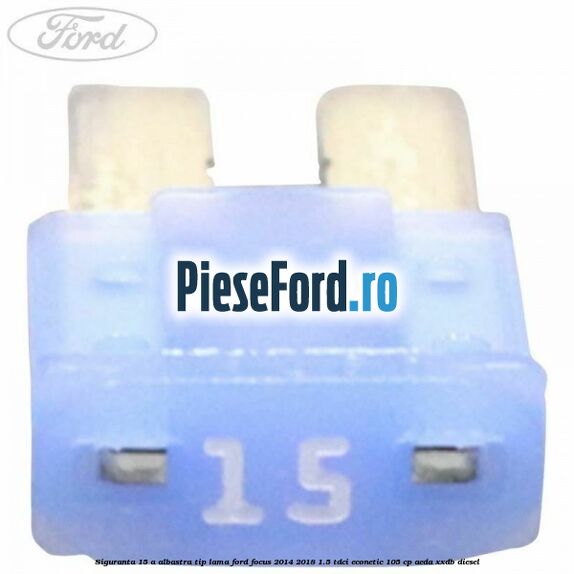 Siguranta 15 A albastra tip lama Ford Focus 2014-2018 1.5 TDCi ECOnetic 105 cp AEDA, XXDB diesel