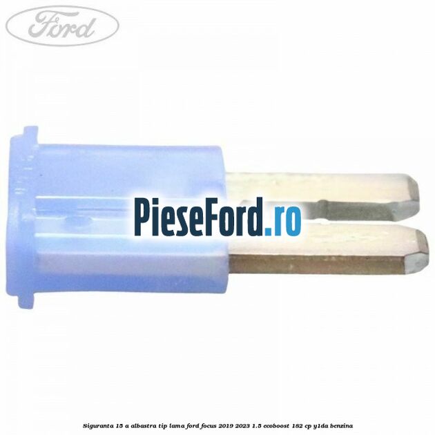 Siguranta 15 A albastra tip lama Ford Focus 2019-2023 1.5 EcoBoost 182 cp Y1DA benzina