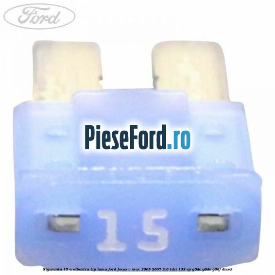 Siguranta 15 A albastra tip lama Ford Focus C-Max 2003-2007 2.0 TDCi 133 cp G6DC, G6DE, G6DF diesel